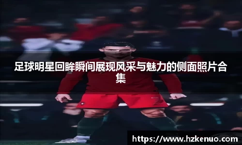 足球明星回眸瞬间展现风采与魅力的侧面照片合集
