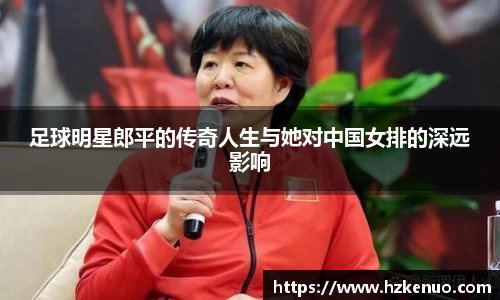 足球明星郎平的传奇人生与她对中国女排的深远影响