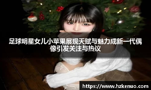 足球明星女儿小苹果展现天赋与魅力成新一代偶像引发关注与热议