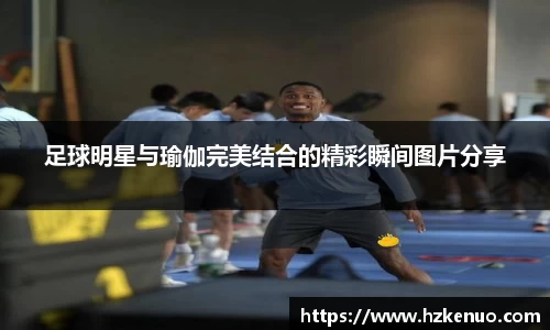 足球明星与瑜伽完美结合的精彩瞬间图片分享
