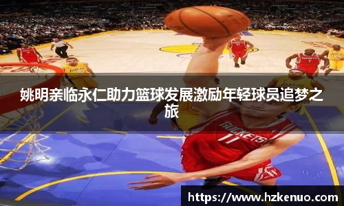 姚明亲临永仁助力篮球发展激励年轻球员追梦之旅