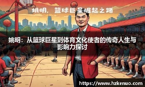 姚明：从篮球巨星到体育文化使者的传奇人生与影响力探讨