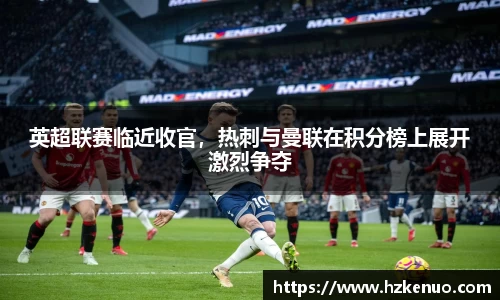 英超联赛临近收官，热刺与曼联在积分榜上展开激烈争夺