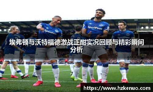 埃弗顿与沃特福德激战正酣实况回顾与精彩瞬间分析