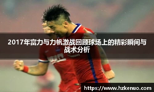 2017年富力与力帆激战回顾球场上的精彩瞬间与战术分析