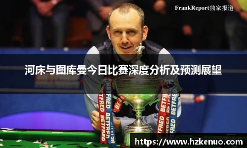 河床与图库曼今日比赛深度分析及预测展望