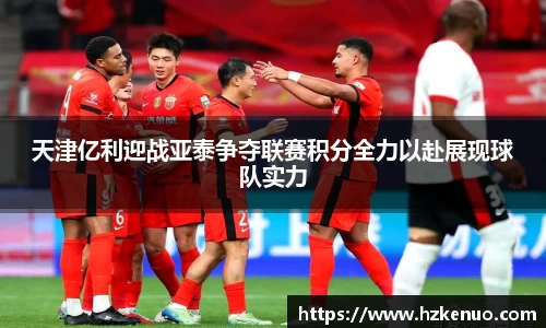 天津亿利迎战亚泰争夺联赛积分全力以赴展现球队实力