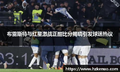 布雷斯特与红星激战正酣比分揭晓引发球迷热议