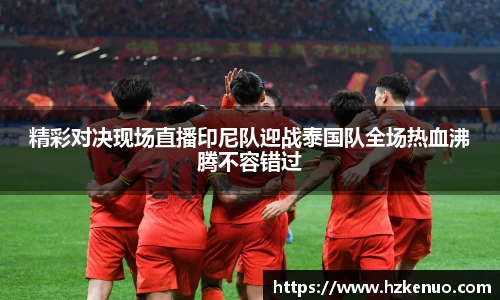 精彩对决现场直播印尼队迎战泰国队全场热血沸腾不容错过
