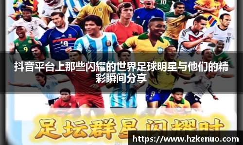 抖音平台上那些闪耀的世界足球明星与他们的精彩瞬间分享