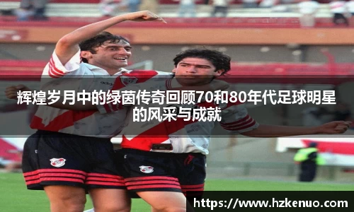 辉煌岁月中的绿茵传奇回顾70和80年代足球明星的风采与成就