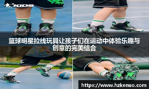 篮球明星拉线玩具让孩子们在运动中体验乐趣与创意的完美结合